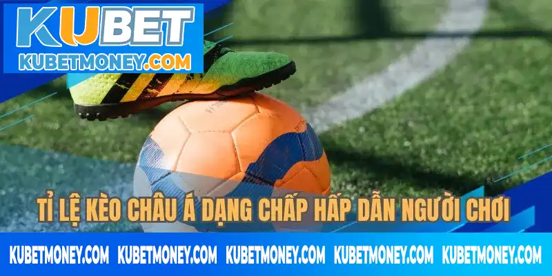 Tỉ lệ kèo châu Á dạng chấp hấp dẫn người chơi Tỉ lệ kèo châu Á dạng chấp hấp dẫn người chơi